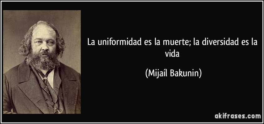 La uniformidad es la muerte; la diversidad es la vida (Mijaíl Bakunin)