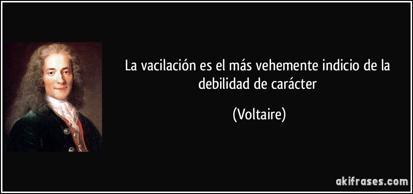 La vacilación es el más vehemente indicio de la debilidad de carácter (Voltaire)