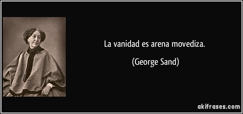 La vanidad es arena movediza. (George Sand)