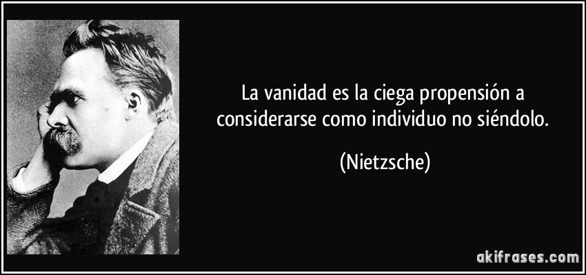 La vanidad es la ciega propensión a considerarse como individuo no siéndolo. (Nietzsche)