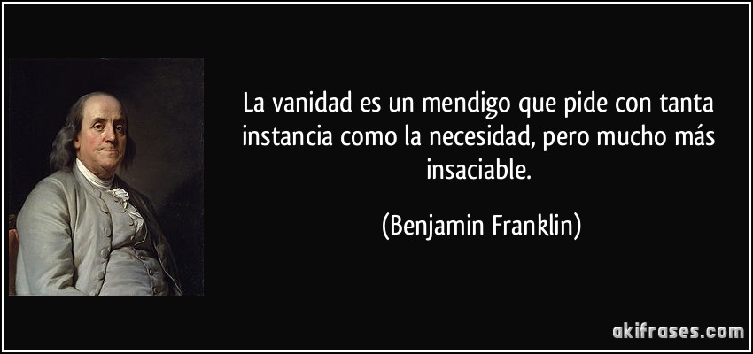La vanidad es un mendigo que pide con tanta instancia como la necesidad, pero mucho más insaciable. (Benjamin Franklin)