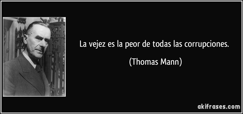 La vejez es la peor de todas las corrupciones. (Thomas Mann)