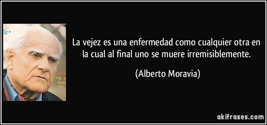 La vejez es una enfermedad como cualquier otra en la cual al final uno se muere irremisiblemente. (Alberto Moravia)