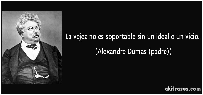 La vejez no es soportable sin un ideal o un vicio. (Alexandre Dumas (padre))