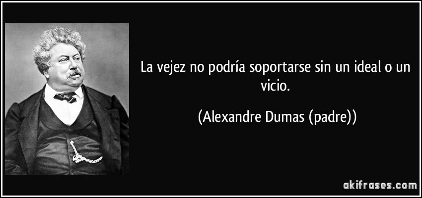 La vejez no podría soportarse sin un ideal o un vicio. (Alexandre Dumas (padre))