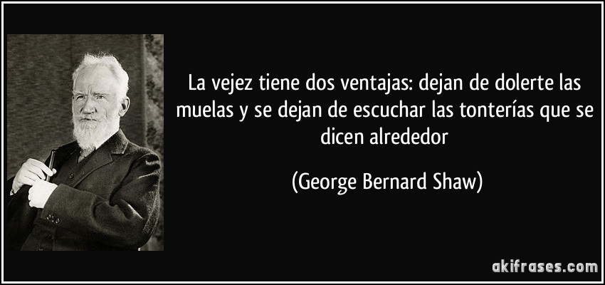La vejez tiene dos ventajas: dejan de dolerte las muelas y se dejan de escuchar las tonterías que se dicen alrededor (George Bernard Shaw)