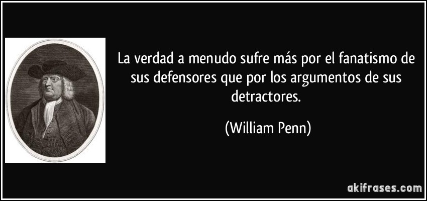 La verdad a menudo sufre más por el fanatismo de sus defensores que por los argumentos de sus detractores. (William Penn)