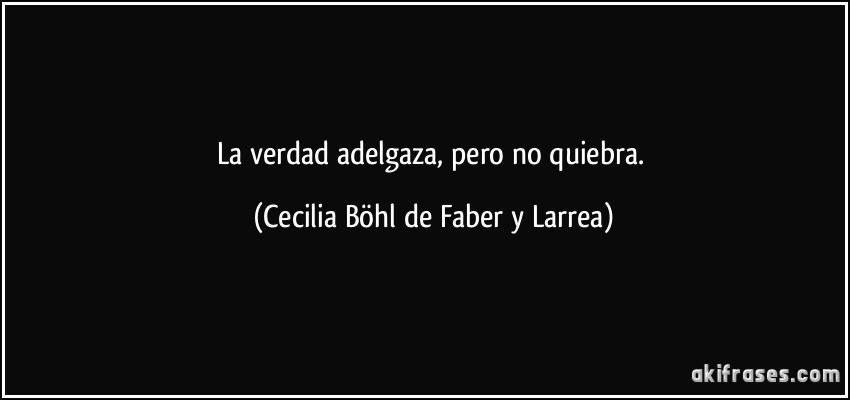 La verdad adelgaza, pero no quiebra. (Cecilia Böhl de Faber y Larrea)