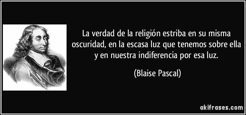 La verdad de la religión estriba en su misma oscuridad, en la escasa luz que tenemos sobre ella y en nuestra indiferencia por esa luz. (Blaise Pascal)