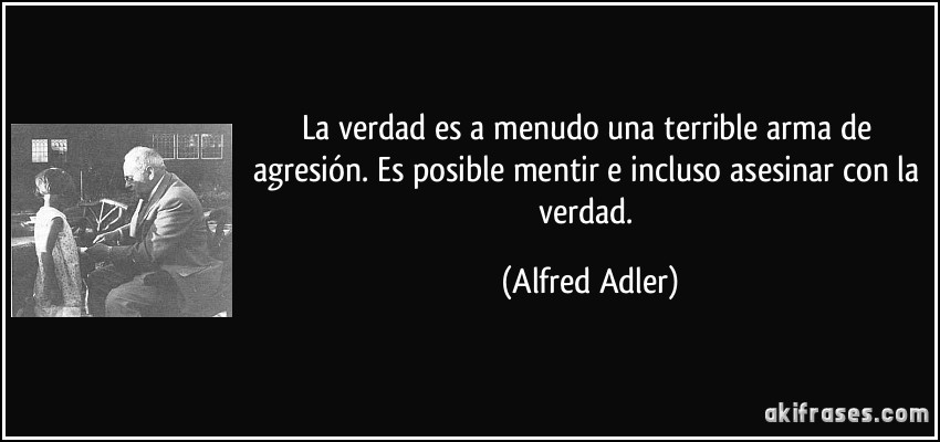 La verdad es a menudo una terrible arma de agresión. Es posible mentir e incluso asesinar con la verdad. (Alfred Adler)