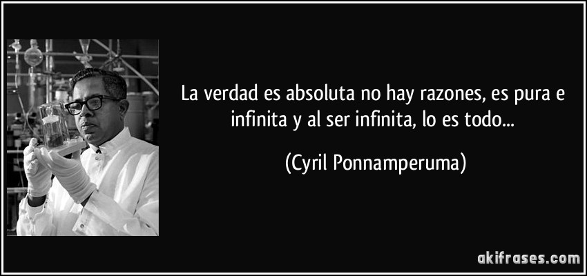 La verdad es absoluta no hay razones, es pura e infinita y al ser infinita, lo es todo... (Cyril Ponnamperuma)