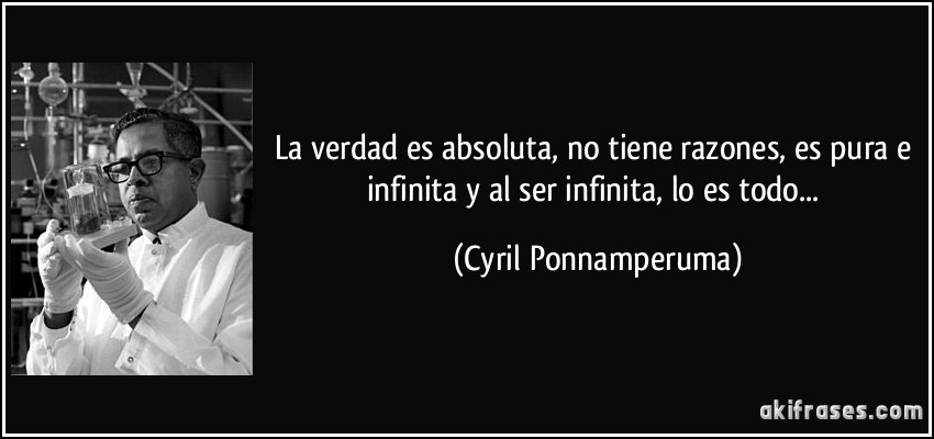 La verdad es absoluta, no tiene razones, es pura e infinita y al ser infinita, lo es todo... (Cyril Ponnamperuma)