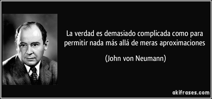 La verdad es demasiado complicada como para permitir nada más allá de meras aproximaciones (John von Neumann)