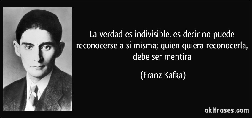 La verdad es indivisible, es decir no puede reconocerse a sí misma; quien quiera reconocerla, debe ser mentira (Franz Kafka)