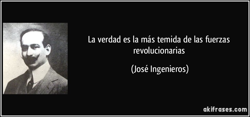 La verdad es la más temida de las fuerzas revolucionarias (José Ingenieros)