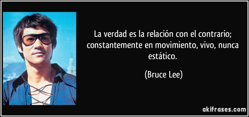 La verdad es la relación con el contrario; constantemente en movimiento, vivo, nunca estático. (Bruce Lee)