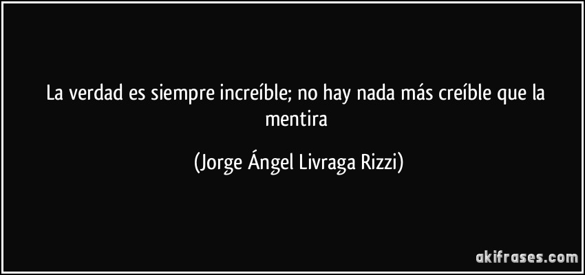 La verdad es siempre increíble; no hay nada más creíble que la mentira (Jorge Ángel Livraga Rizzi)