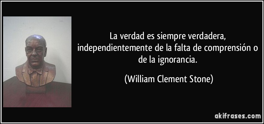 La verdad es siempre verdadera, independientemente de la falta de comprensión o de la ignorancia. (William Clement Stone)