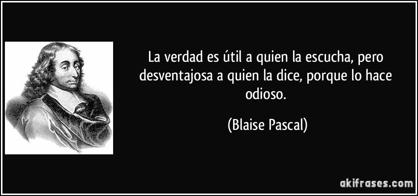 La verdad es útil a quien la escucha, pero desventajosa a quien la dice, porque lo hace odioso. (Blaise Pascal)