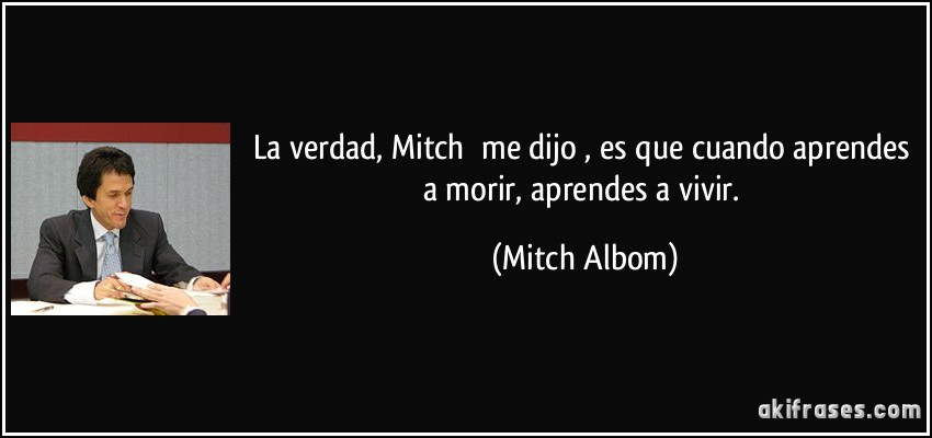 La verdad, Mitch me dijo, es que cuando aprendes a morir, aprendes a vivir. (Mitch Albom)