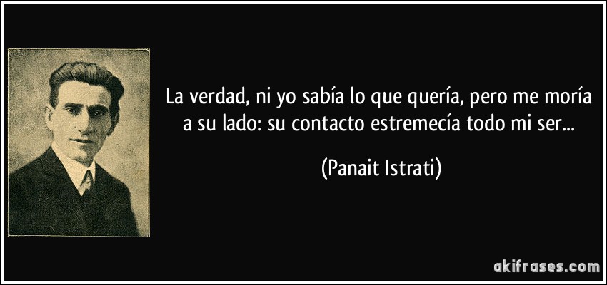 La verdad, ni yo sabía lo que quería, pero me moría a su lado: su contacto estremecía todo mi ser... (Panait Istrati)