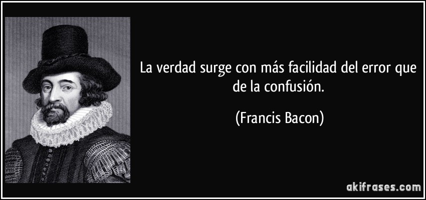 La verdad surge con más facilidad del error que de la confusión. (Francis Bacon)