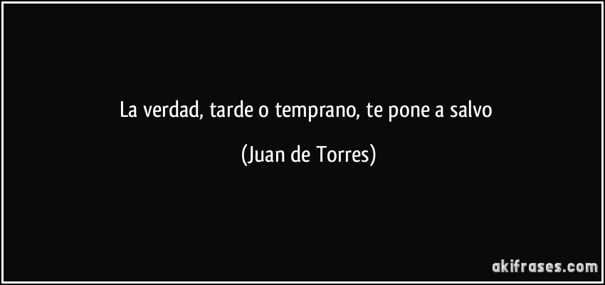 La verdad, tarde o temprano, te pone a salvo (Juan de Torres)