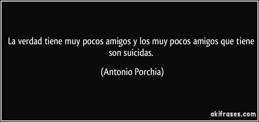 La verdad tiene muy pocos amigos y los muy pocos amigos que tiene son suicidas. (Antonio Porchia)