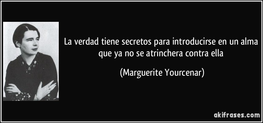La verdad tiene secretos para introducirse en un alma que ya no se atrinchera contra ella (Marguerite Yourcenar)