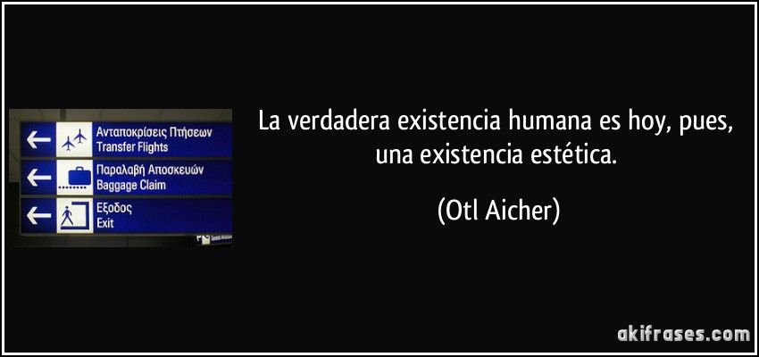 La verdadera existencia humana es hoy, pues, una existencia estética. (Otl Aicher)