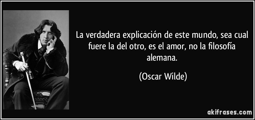 La verdadera explicación de este mundo, sea cual fuere la del otro, es el amor, no la filosofía alemana. (Oscar Wilde)