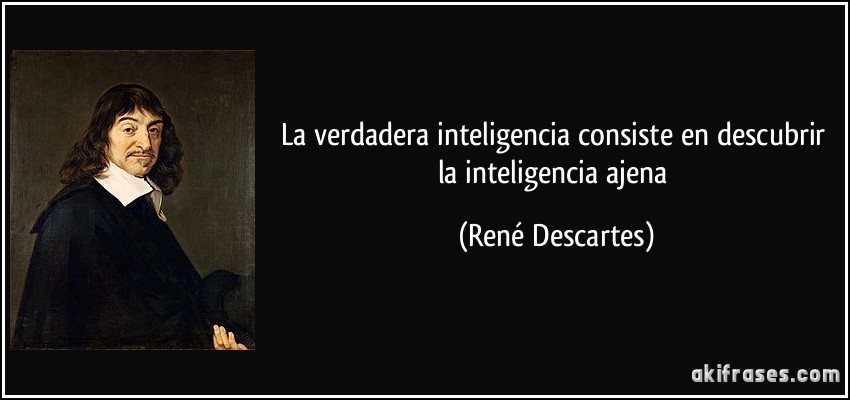 La verdadera inteligencia consiste en descubrir la inteligencia ajena (René Descartes)