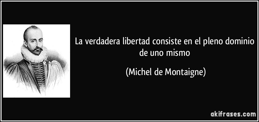La verdadera libertad consiste en el pleno dominio de uno mismo (Michel de Montaigne)
