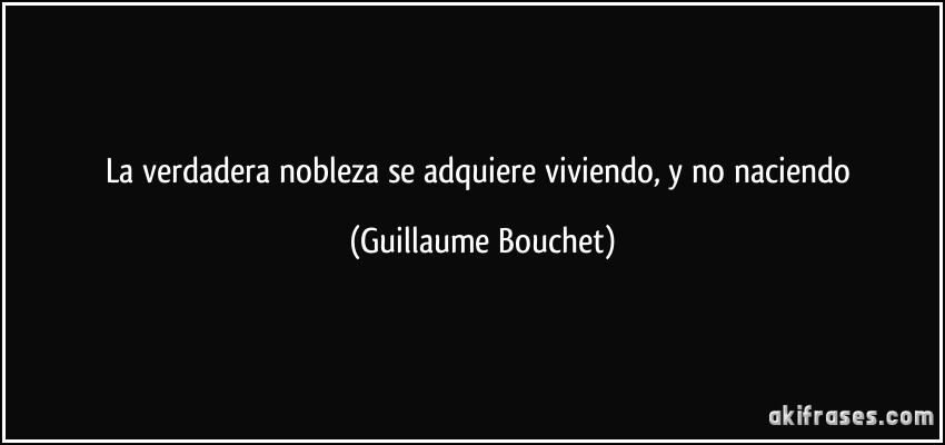 La verdadera nobleza se adquiere viviendo, y no naciendo (Guillaume Bouchet)