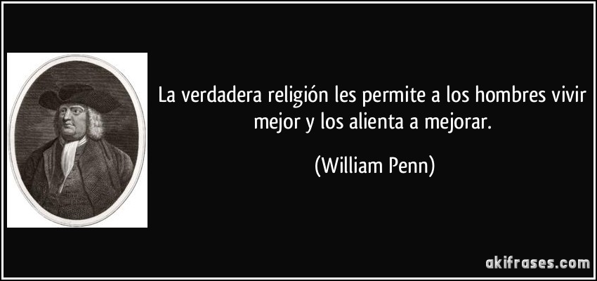 La verdadera religión les permite a los hombres vivir mejor y los alienta a mejorar. (William Penn)
