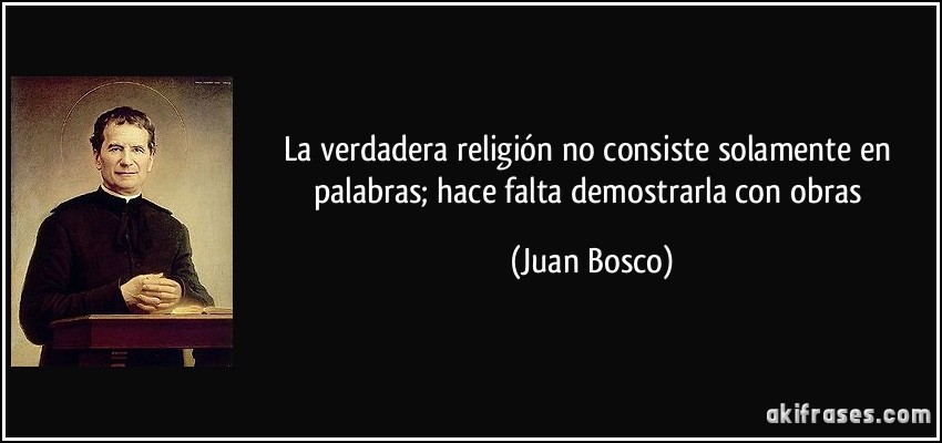 La verdadera religión no consiste solamente en palabras; hace falta demostrarla con obras (Juan Bosco)