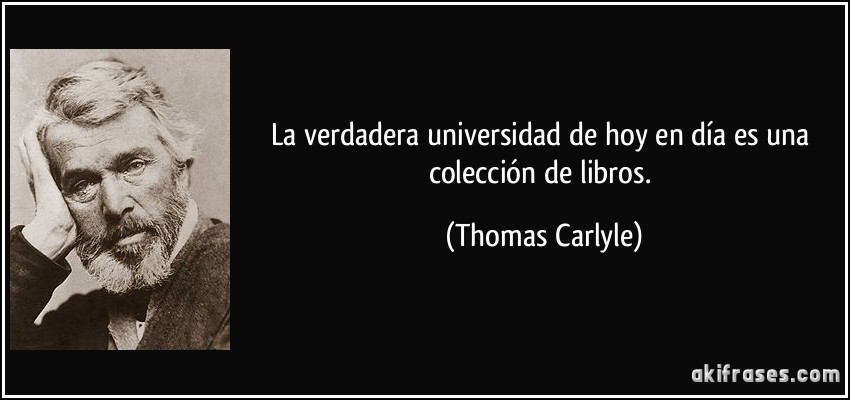 La verdadera universidad de hoy en día es una colección de libros. (Thomas Carlyle)
