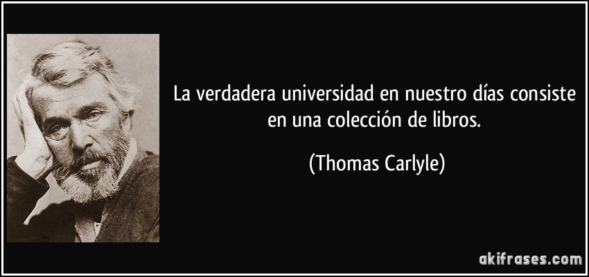 La verdadera universidad en nuestro días consiste en una colección de libros. (Thomas Carlyle)