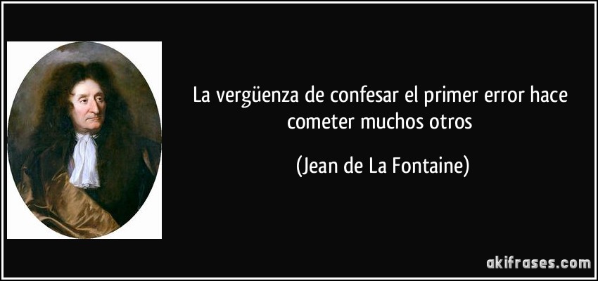 La vergüenza de confesar el primer error hace cometer muchos otros (Jean de La Fontaine)