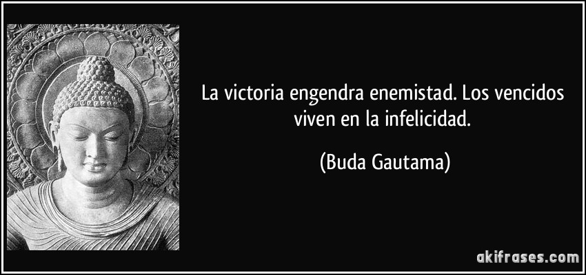La victoria engendra enemistad. Los vencidos viven en la infelicidad. (Buda Gautama)