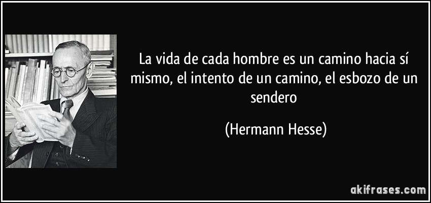 La vida de cada hombre es un camino hacia sí mismo, el intento de un camino, el esbozo de un sendero (Hermann Hesse)