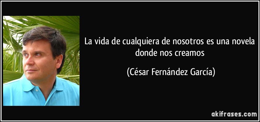 La vida de cualquiera de nosotros es una novela donde nos creamos (César Fernández García)