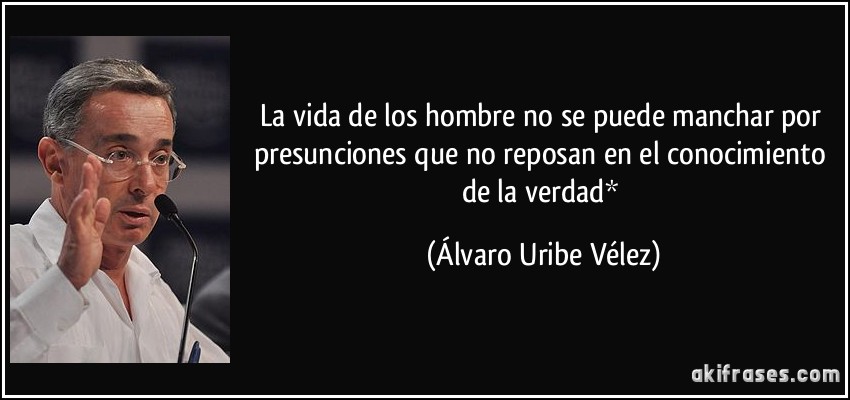 La vida de los hombre no se puede manchar por presunciones que no reposan en el conocimiento de la verdad* (Álvaro Uribe Vélez)