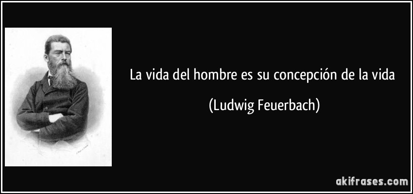 La vida del hombre es su concepción de la vida (Ludwig Feuerbach)
