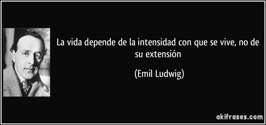 La vida depende de la intensidad con que se vive, no de su extensión (Emil Ludwig)