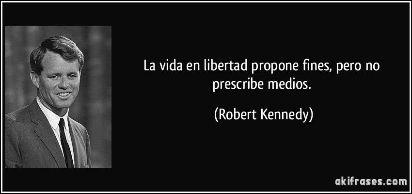 La vida en libertad propone fines, pero no prescribe medios. (Robert Kennedy)