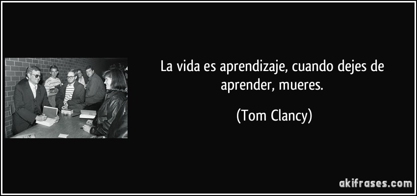 La vida es aprendizaje, cuando dejes de aprender, mueres. (Tom Clancy)
