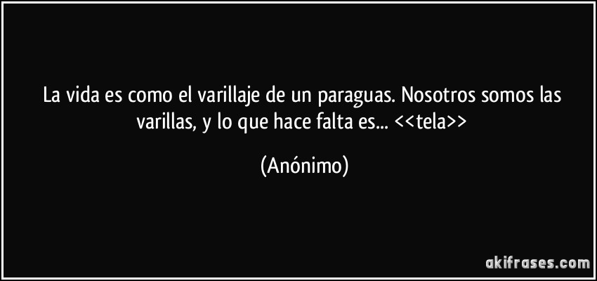 La vida es como el varillaje de un paraguas. Nosotros somos las varillas, y lo que hace falta es... <<tela>> (Anónimo)