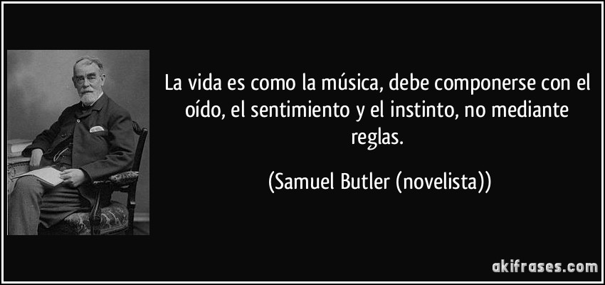 La vida es como la música, debe componerse con el oído, el sentimiento y el instinto, no mediante reglas. (Samuel Butler (novelista))