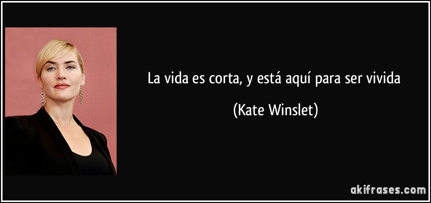 La vida es corta, y está aquí para ser vivida (Kate Winslet)